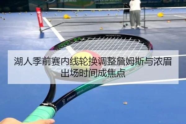 湖人季前赛内线轮换调整詹姆斯与浓眉出场时间成焦点